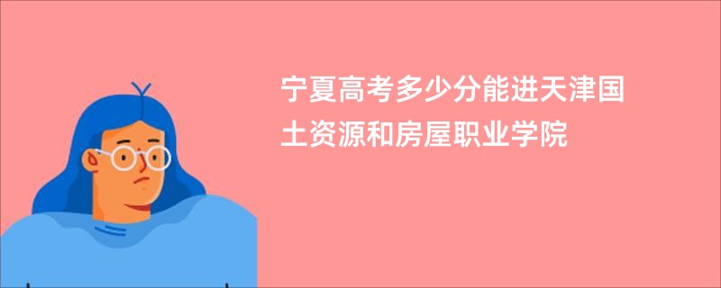 宁夏高考多少分能进天津国土资源和房屋职业学院