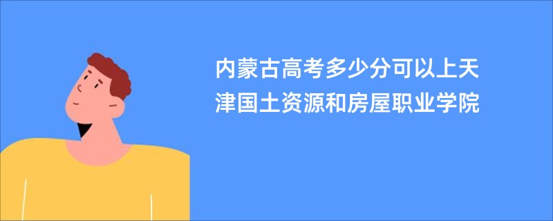 内蒙古高考多少分可以上天津国土资源和房屋职业学院