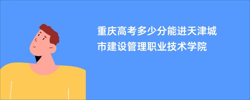 重庆高考多少分能进天津城市建设管理职业技术学院