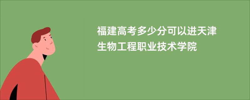 福建高考多少分可以进天津生物工程职业技术学院