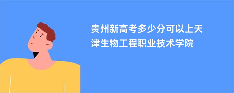 贵州新高考多少分可以上天津生物工程职业技术学院