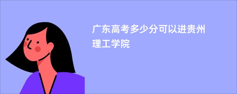 广东高考多少分可以进贵州理工学院
