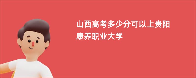 山西高考多少分可以上贵阳康养职业大学