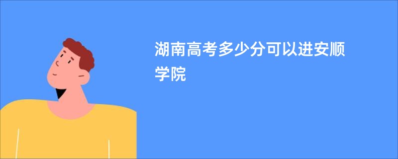 湖南高考多少分可以进安顺学院