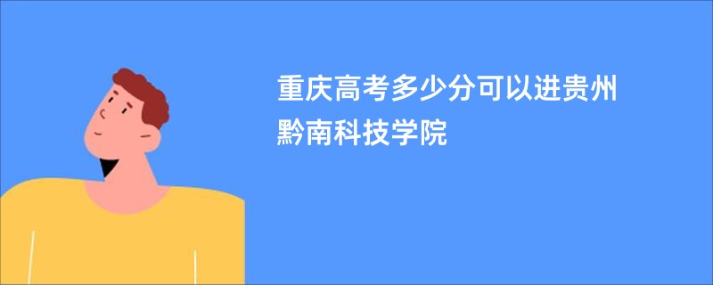 重庆高考多少分可以进贵州黔南科技学院