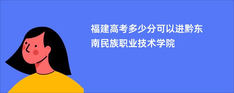 福建高考多少分可以进黔东南民族职业技术学院