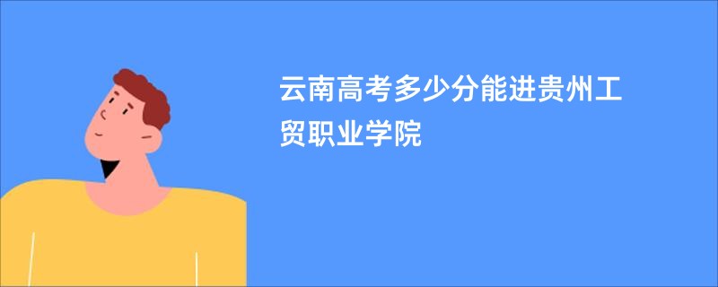 云南高考多少分能进贵州工贸职业学院