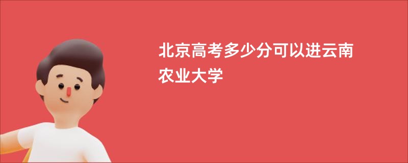 北京高考多少分可以进云南农业大学