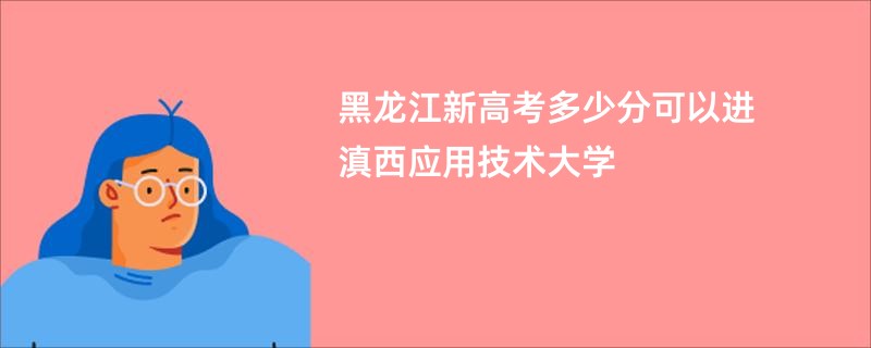 黑龙江新高考多少分可以进滇西应用技术大学