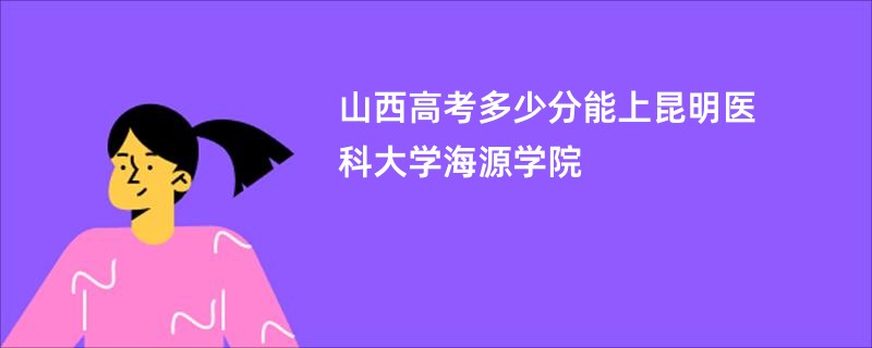 山西高考多少分能上昆明医科大学海源学院