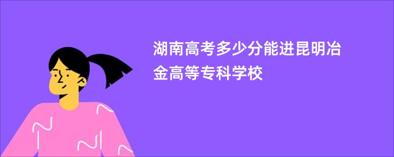 湖南高考多少分能进昆明冶金高等专科学校