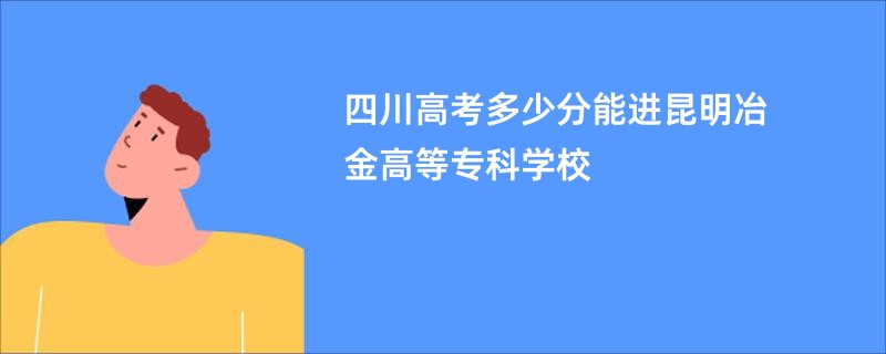 四川高考多少分能进昆明冶金高等专科学校