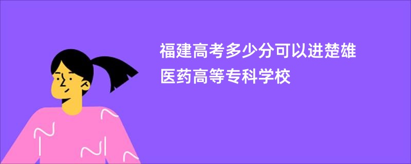 福建高考多少分可以进楚雄医药高等专科学校