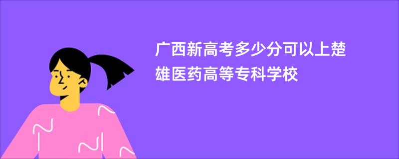 广西新高考多少分可以上楚雄医药高等专科学校