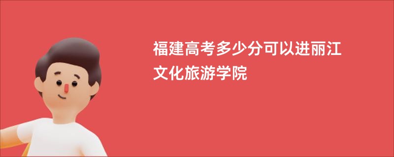 福建高考多少分可以进丽江文化旅游学院