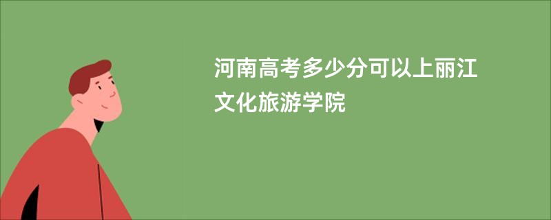 河南高考多少分可以上丽江文化旅游学院