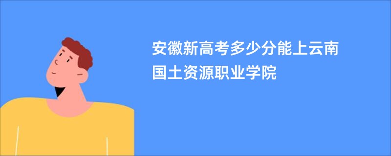 安徽新高考多少分能上云南国土资源职业学院