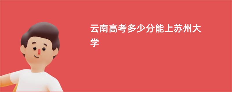 云南高考多少分能上苏州大学