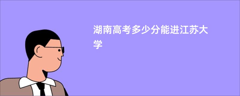 湖南高考多少分能进江苏大学