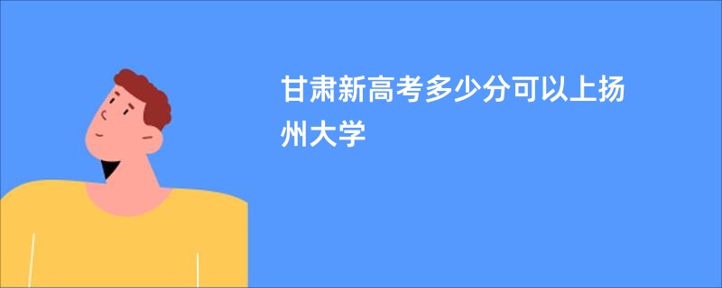 甘肃新高考多少分可以上扬州大学