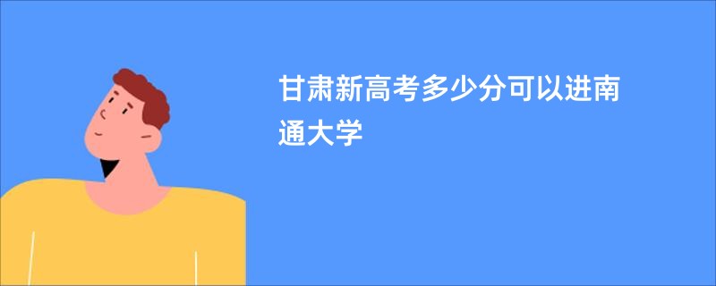 甘肃新高考多少分可以进南通大学