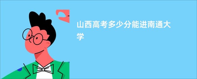 山西高考多少分能进南通大学