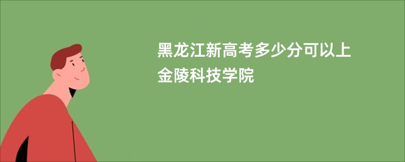 黑龙江新高考多少分可以上金陵科技学院