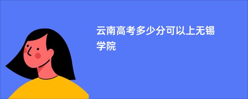 云南高考多少分可以上无锡学院