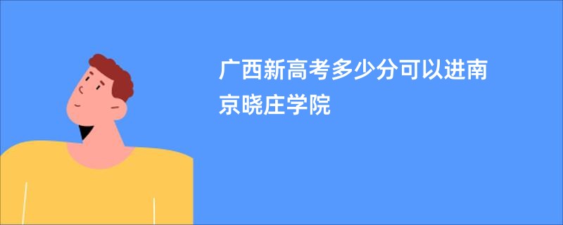 广西新高考多少分可以进南京晓庄学院
