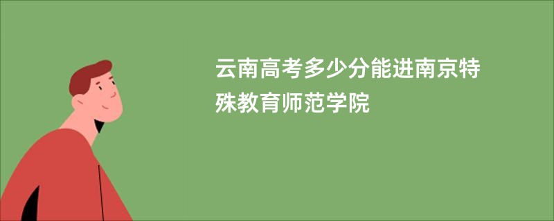 云南高考多少分能进南京特殊教育师范学院