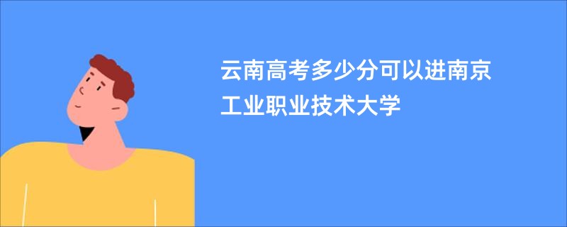 云南高考多少分可以进南京工业职业技术大学