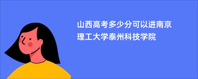 山西高考多少分可以进南京理工大学泰州科技学院