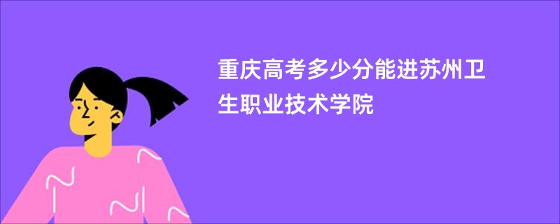 重庆高考多少分能进苏州卫生职业技术学院