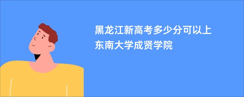 黑龙江新高考多少分可以上东南大学成贤学院