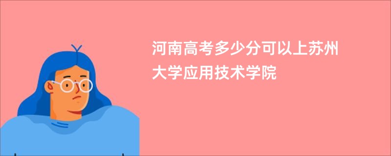 河南高考多少分可以上苏州大学应用技术学院