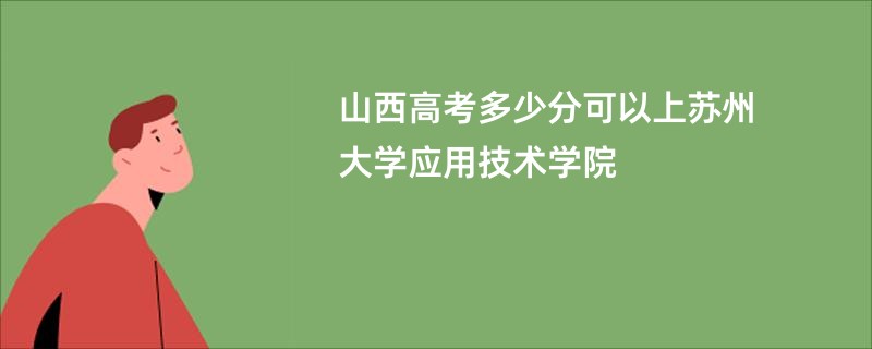 山西高考多少分可以上苏州大学应用技术学院