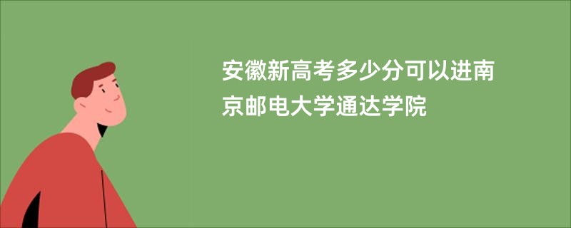安徽新高考多少分可以进南京邮电大学通达学院