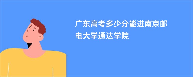 广东高考多少分能进南京邮电大学通达学院