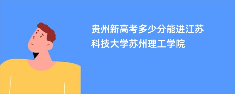 贵州新高考多少分能进江苏科技大学苏州理工学院