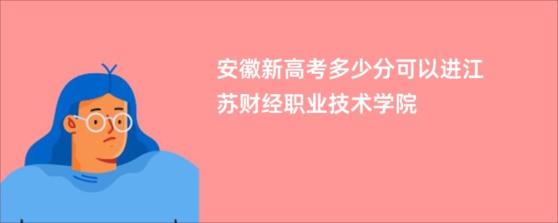 安徽新高考多少分可以进江苏财经职业技术学院