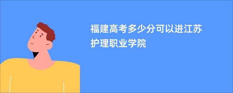 福建高考多少分可以进江苏护理职业学院