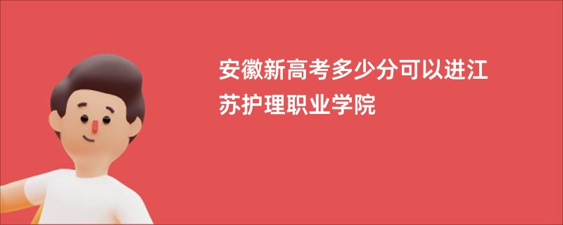 安徽新高考多少分可以进江苏护理职业学院