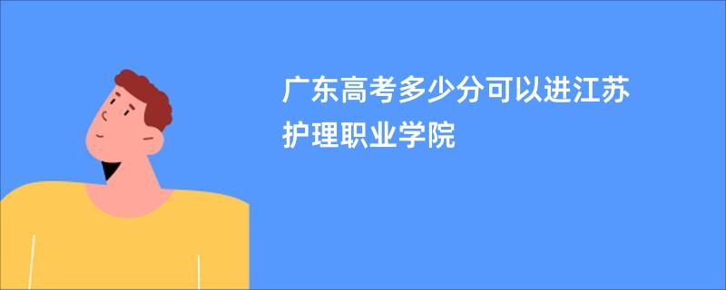 广东高考多少分可以进江苏护理职业学院
