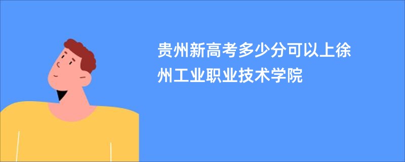 贵州新高考多少分可以上徐州工业职业技术学院