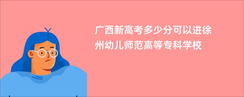 广西新高考多少分可以进徐州幼儿师范高等专科学校