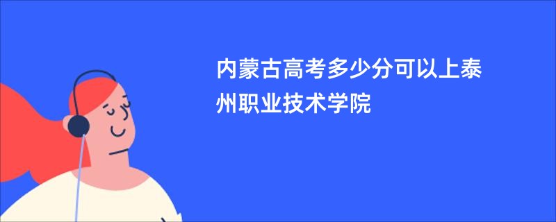 内蒙古高考多少分可以上泰州职业技术学院