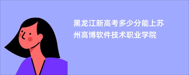 黑龙江新高考多少分能上苏州高博软件技术职业学院