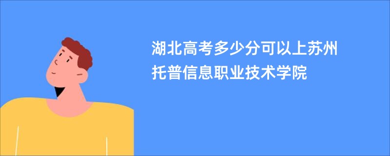 湖北高考多少分可以上苏州托普信息职业技术学院