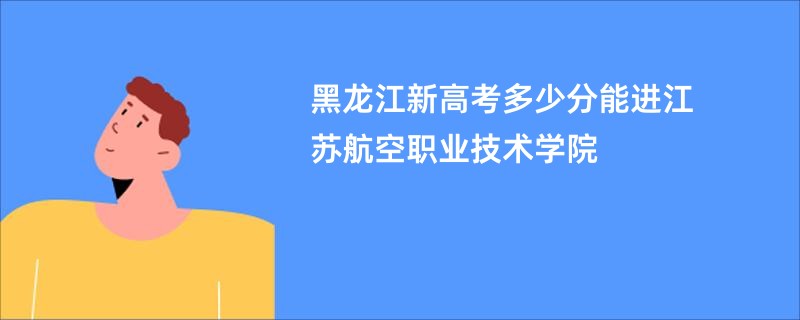 黑龙江新高考多少分能进江苏航空职业技术学院