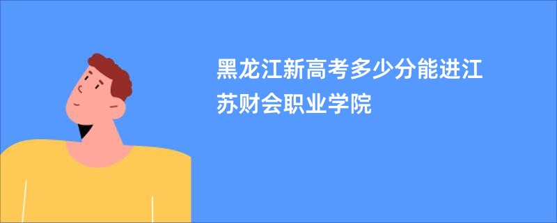 黑龙江新高考多少分能进江苏财会职业学院
